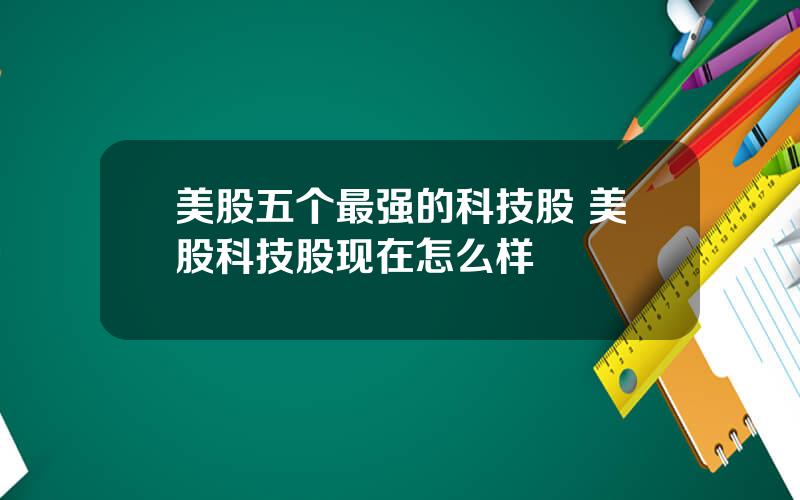 美股五个最强的科技股 美股科技股现在怎么样